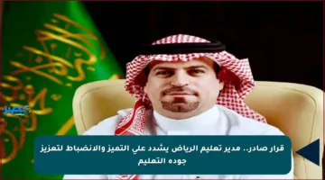 قرار صادر.. مدير تعليم الرياض يشدد على التميز والانضباط لتعزيز جودة التعليم